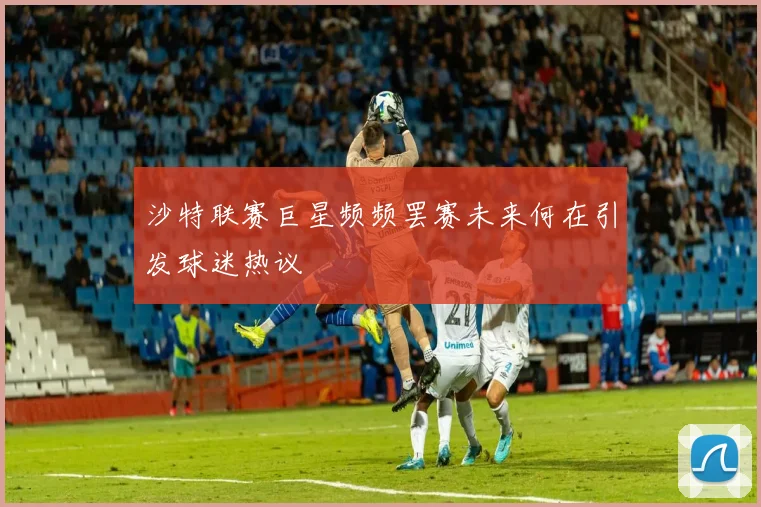 沙特联赛巨星频频罢赛未来何在引发球迷热议