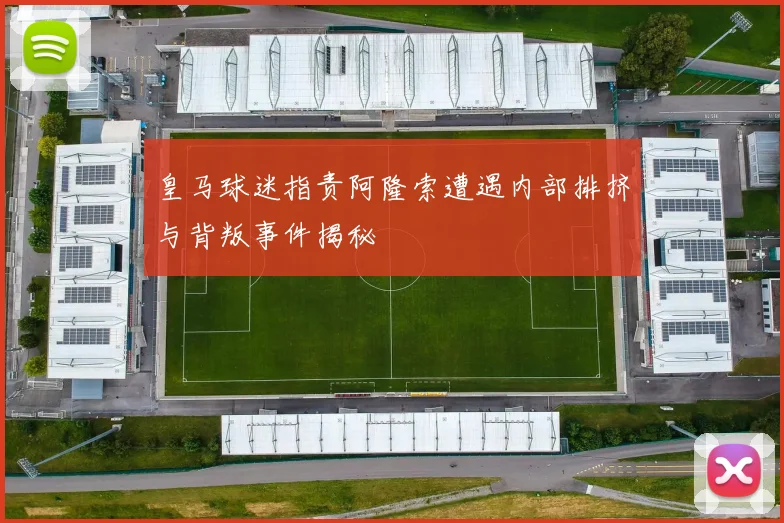 皇马球迷指责阿隆索遭遇内部排挤与背叛事件揭秘