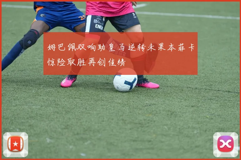 姆巴佩双响助皇马逆转未果本菲卡惊险取胜再创佳绩