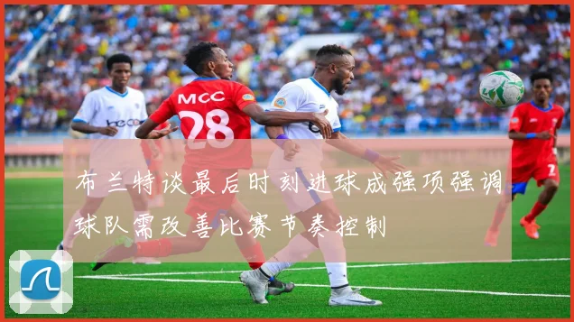布兰特谈最后时刻进球成强项强调球队需改善比赛节奏控制