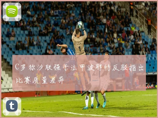 C罗称沙联强于法甲波耶特反驳指出比赛质量差异