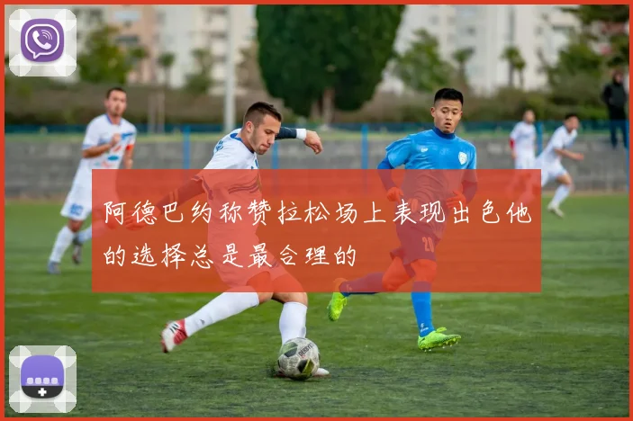 阿德巴约称赞拉松场上表现出色他的选择总是最合理的