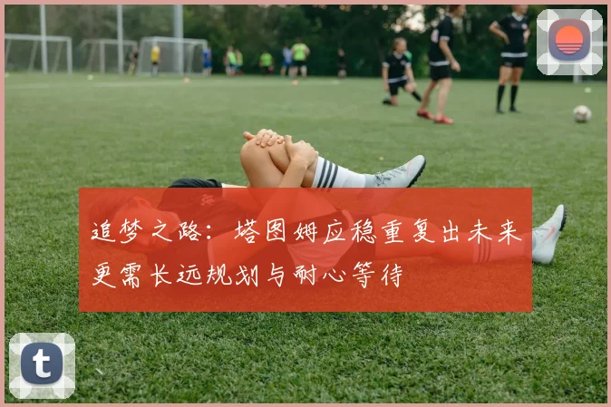 追梦之路：塔图姆应稳重复出未来更需长远规划与耐心等待