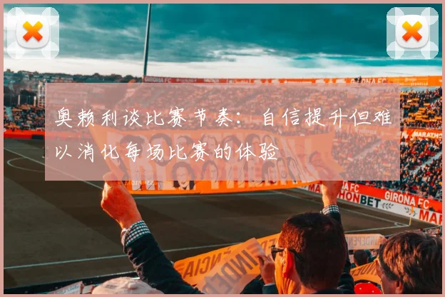 奥赖利谈比赛节奏：自信提升但难以消化每场比赛的体验
