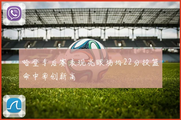 哈登季后赛表现亮眼场均22分投篮命中率创新高