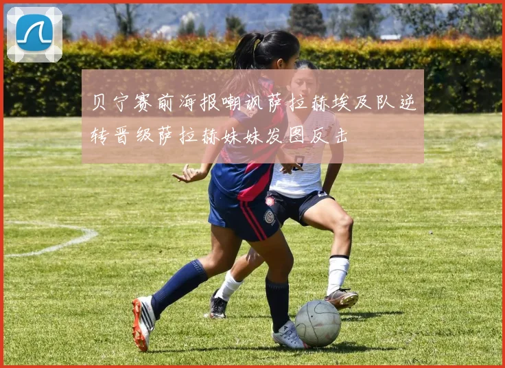 贝宁赛前海报嘲讽萨拉赫埃及队逆转晋级萨拉赫妹妹发图反击