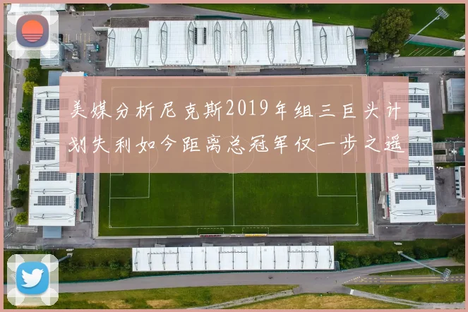 美媒分析尼克斯2019年组三巨头计划失利如今距离总冠军仅一步之遥