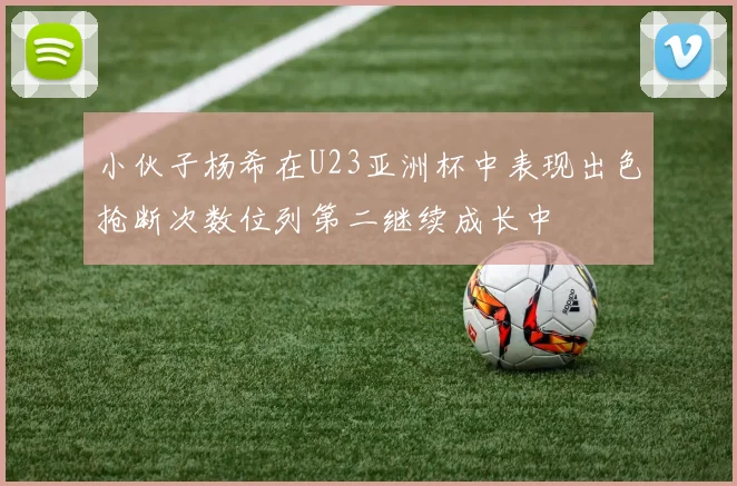 小伙子杨希在U23亚洲杯中表现出色抢断次数位列第二继续成长中