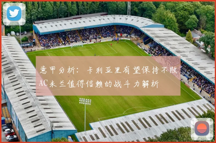 意甲分析：卡利亚里有望保持不败AC米兰值得信赖的战斗力解析