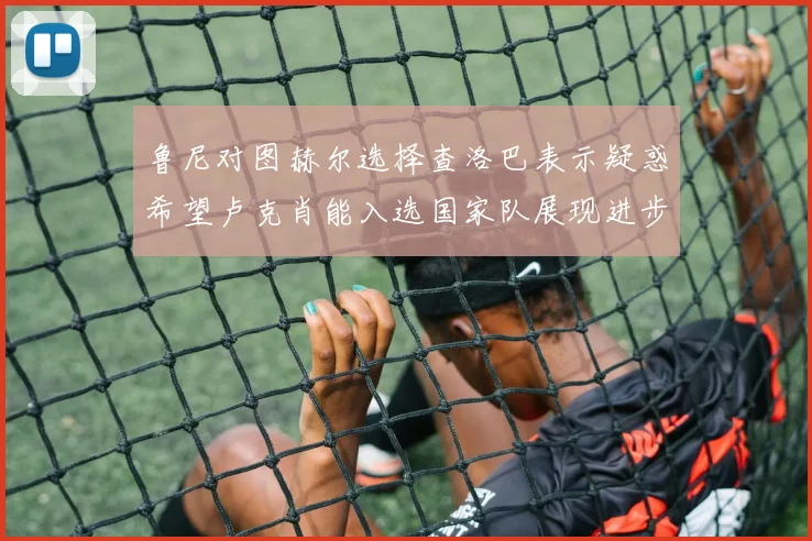 鲁尼对图赫尔选择查洛巴表示疑惑希望卢克肖能入选国家队展现进步