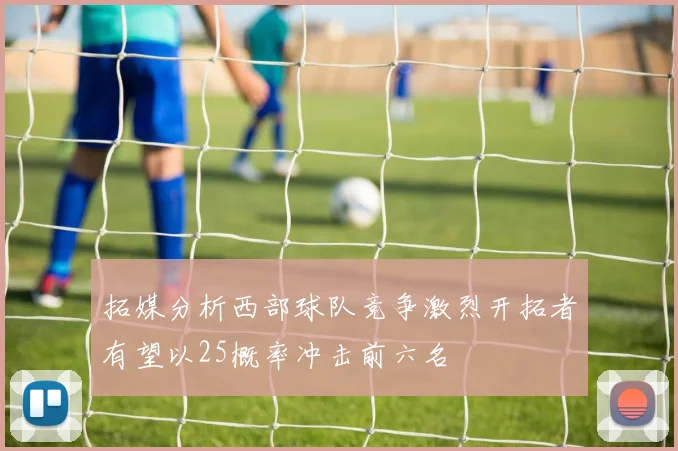 拓媒分析西部球队竞争激烈开拓者有望以25概率冲击前六名