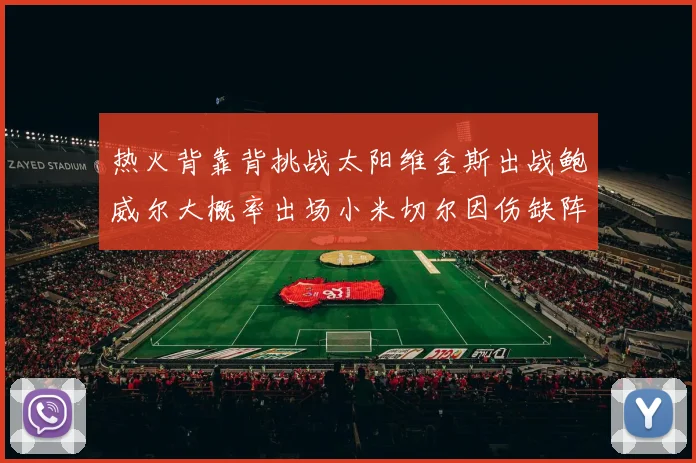 热火背靠背挑战太阳维金斯出战鲍威尔大概率出场小米切尔因伤缺阵