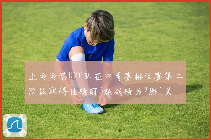 上海海港U20队在中青赛排位赛第二阶段取得佳绩前3轮战绩为2胜1负