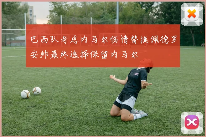 巴西队考虑内马尔伤情替换佩德罗安帅最终选择保留内马尔
