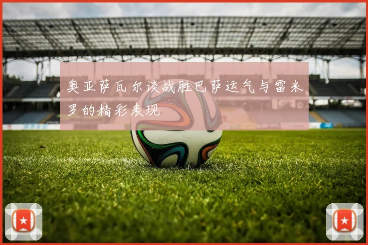 奥亚萨瓦尔谈战胜巴萨运气与雷米罗的精彩表现