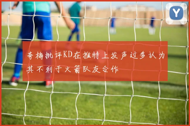 夸梅批评KD在推特上发声过多认为其不利于火箭队友合作