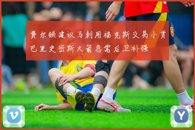 费尔顿建议马刺用福克斯交易小贾巴里史密斯火箭急需后卫补强
